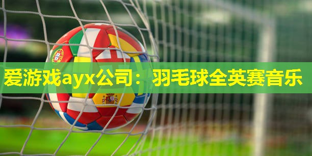 羽毛球全英赛音乐 羽毛球全英赛音乐