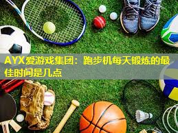 跑步机每天锻炼的最佳时间是几点 跑步机每天锻炼的最佳时间是几点