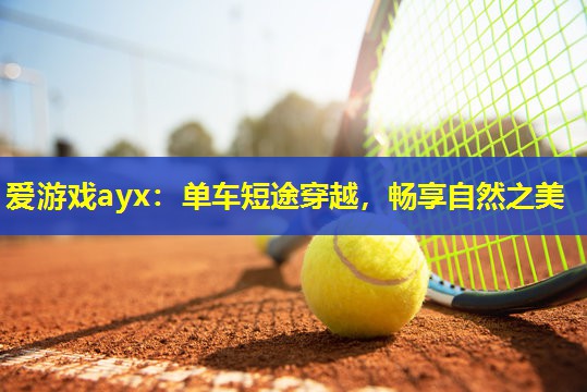 单车短途穿越,畅享自然之美 单车短途穿越,畅享自然之美