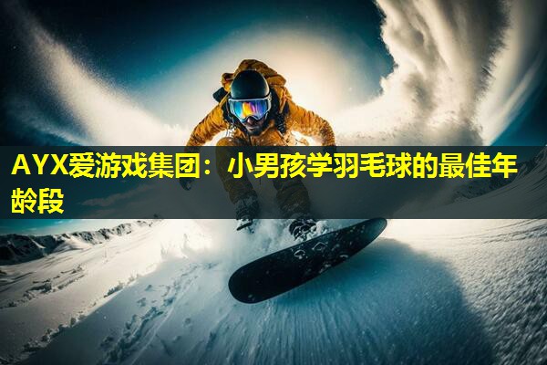 小男孩学羽毛球的最佳年龄段 小男孩学羽毛球的最佳年龄段