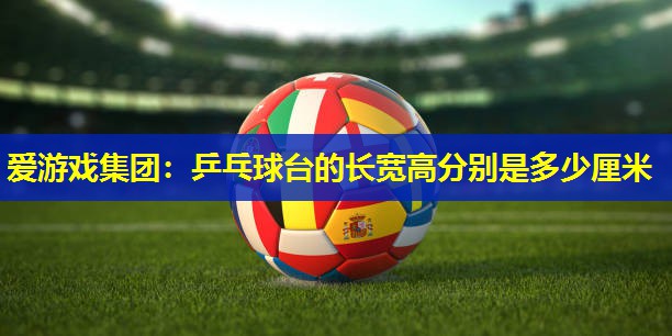 乒乓球台的长宽高分别是多少厘米 乒乓球台的长宽高分别是多少厘米
