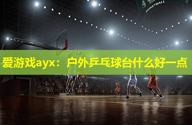 户外乒乓球台什么好一点 户外乒乓球台什么好一点