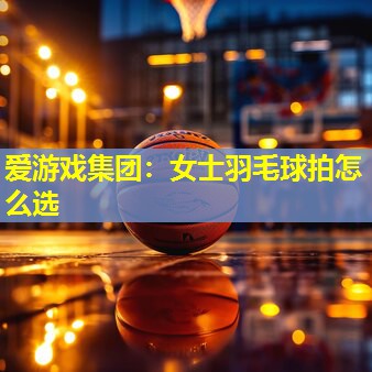 女士羽毛球拍怎么选 女士羽毛球拍怎么选