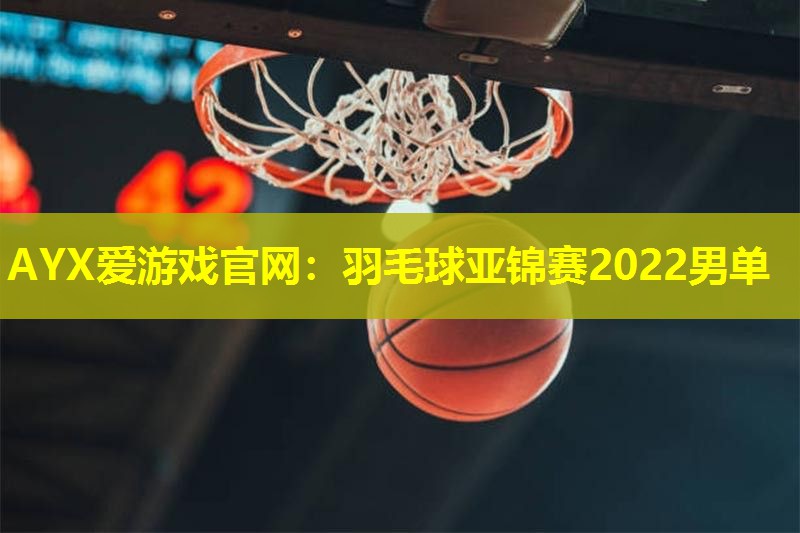 羽毛球亚锦赛2022男单 羽毛球亚锦赛2022男单