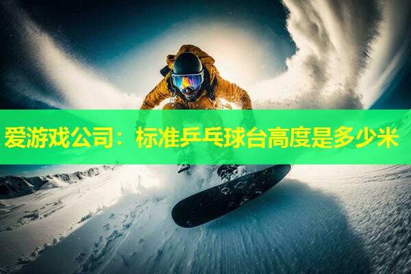 标准乒乓球台高度是多少米 标准乒乓球台高度是多少米