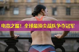 电竞之巅!全球最顶尖战队争夺冠军 电竞之巅!全球最顶尖战队争夺冠军