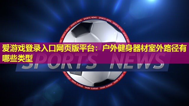 户外健身器材室外路径有哪些类型 户外健身器材室外路径有哪些类型