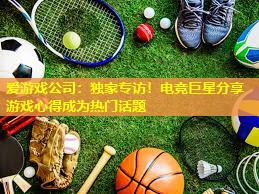 独家专访!电竞巨星分享游戏心得成为热门话题 独家专访!电竞巨星分享游戏心得成为热门话题