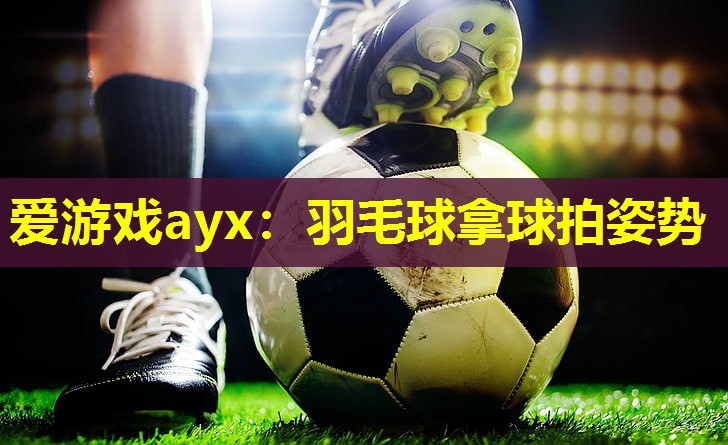 羽毛球拿球拍姿势 羽毛球拿球拍姿势