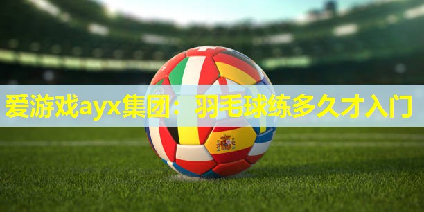 羽毛球练多久才入门 羽毛球练多久才入门
