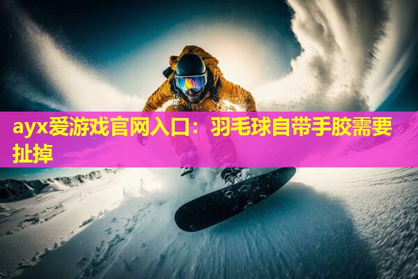 羽毛球自带手胶需要扯掉 羽毛球自带手胶需要扯掉