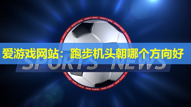 跑步机头朝哪个方向好 跑步机头朝哪个方向好