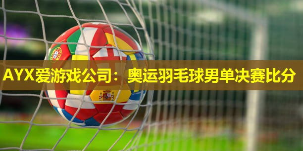 奥运羽毛球男单决赛比分 奥运羽毛球男单决赛比分