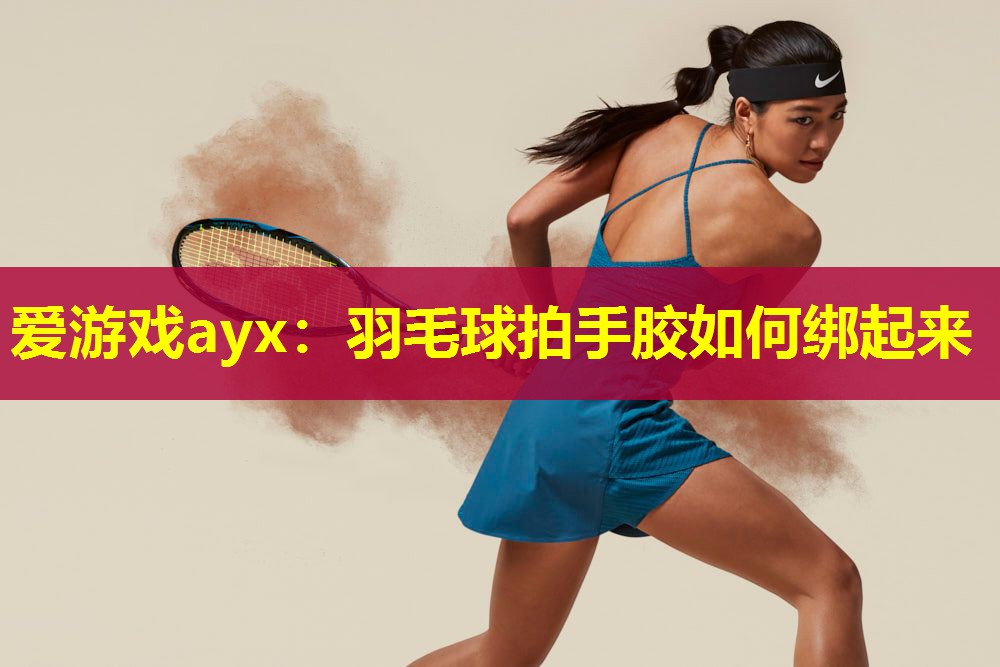 羽毛球拍手胶如何绑起来 羽毛球拍手胶如何绑起来