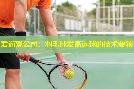 羽毛球发高远球的技术要领 羽毛球发高远球的技术要领